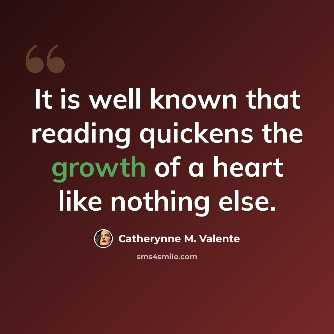 “It is well known that reading quickens the growth of a heart like nothing else.” quote by Catherynne M. Valente