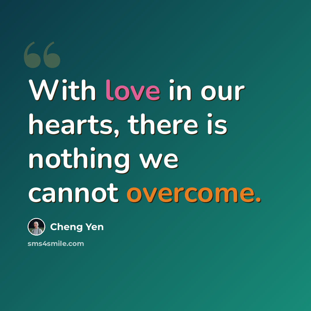 “With love in our hearts, there is nothing we cannot overcome.” quote by Cheng Yen