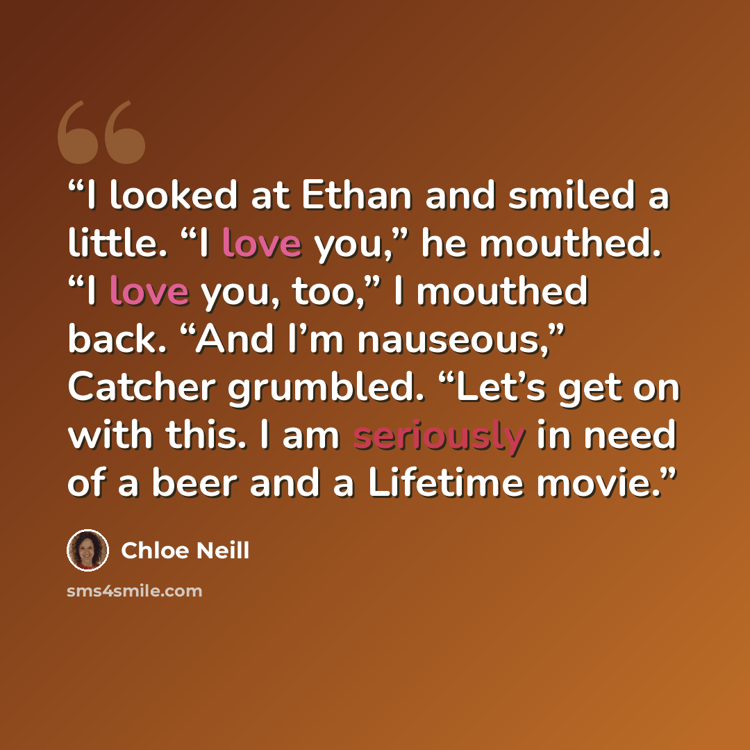 “I looked at Ethan and smiled a little. “I love you,” he mouthed. “I love you, too,” I mouthed back. “And I’m nauseous,” Catcher grumbled. “Let’s get on with this. I am seriously in need of a beer and a Lifetime movie.” quote by Chloe Neill