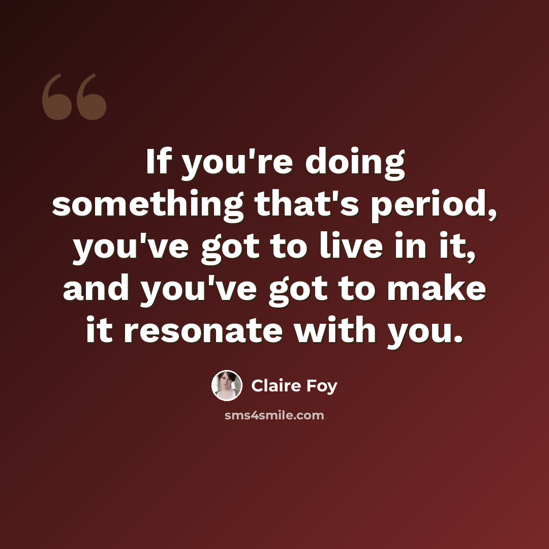 “If you're doing something that's period, you've got to live in it, and you've got to make it resonate with you.” quote by Claire Foy
