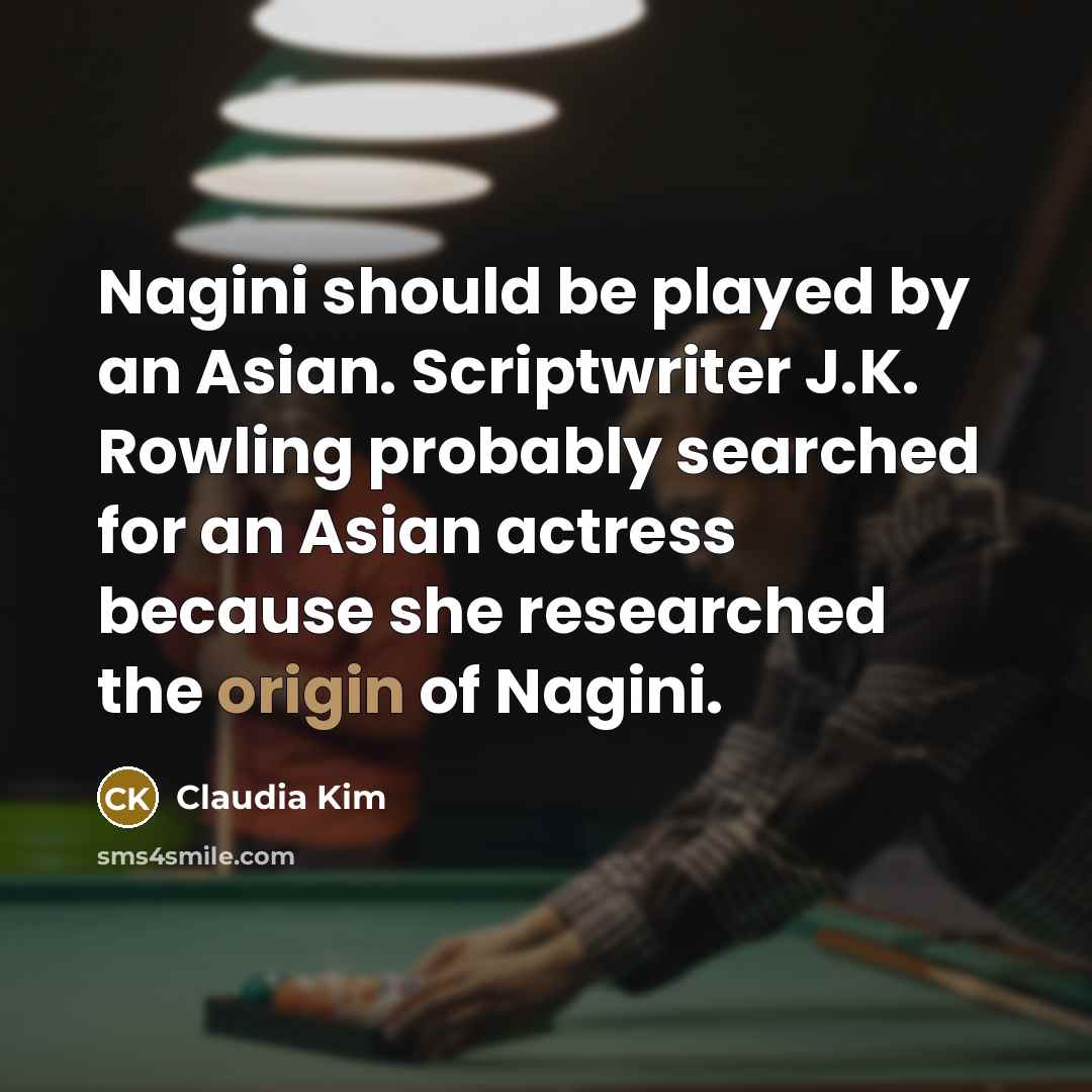 “Nagini should be played by an Asian. Scriptwriter J.K. Rowling probably searched for an Asian actress because she researched the origin of Nagini.” quote by Claudia Kim