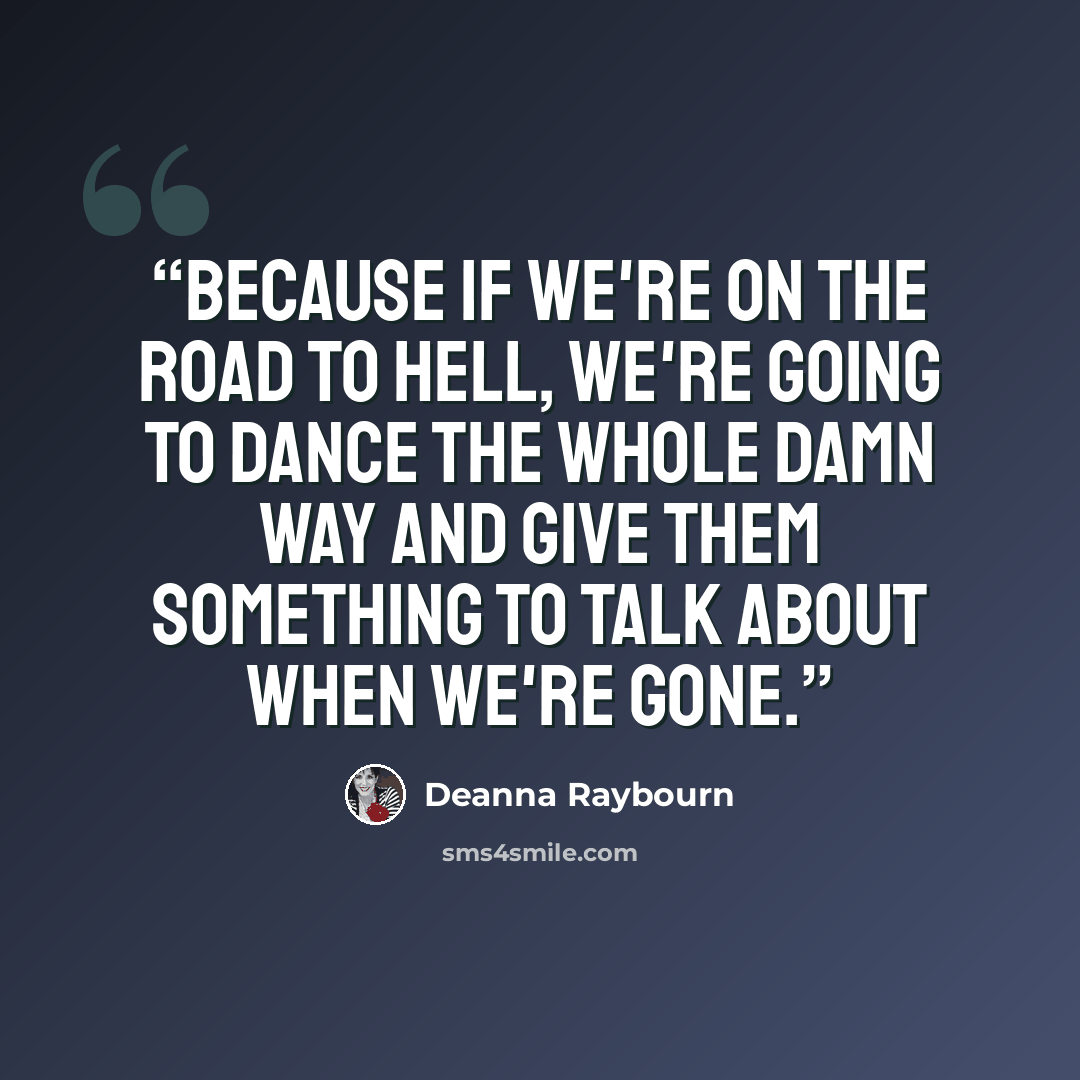 “Because if we're on the road to hell, we're going to dance the whole damn way and give them something to talk about when we're gone.” quote by Deanna Raybourn