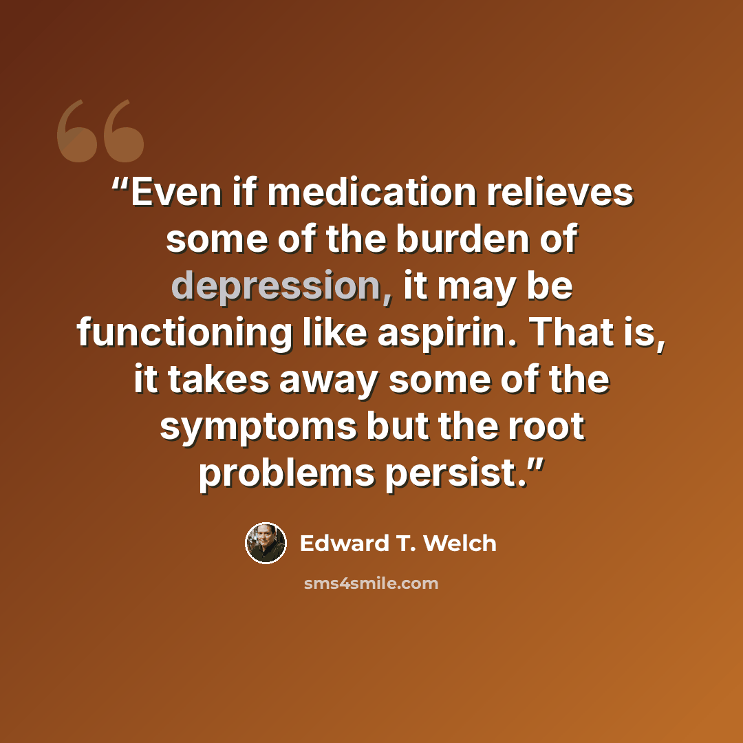 “Even if medication relieves some of the burden of depression, it may be functioning like aspirin. That is, it takes away some of the symptoms but the root problems persist.” quote by Edward T. Welch