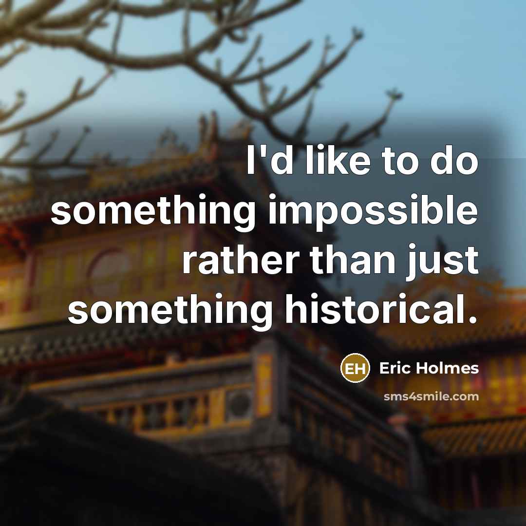 “I'd like to do something impossible rather than just something historical.” quote by Eric Holmes