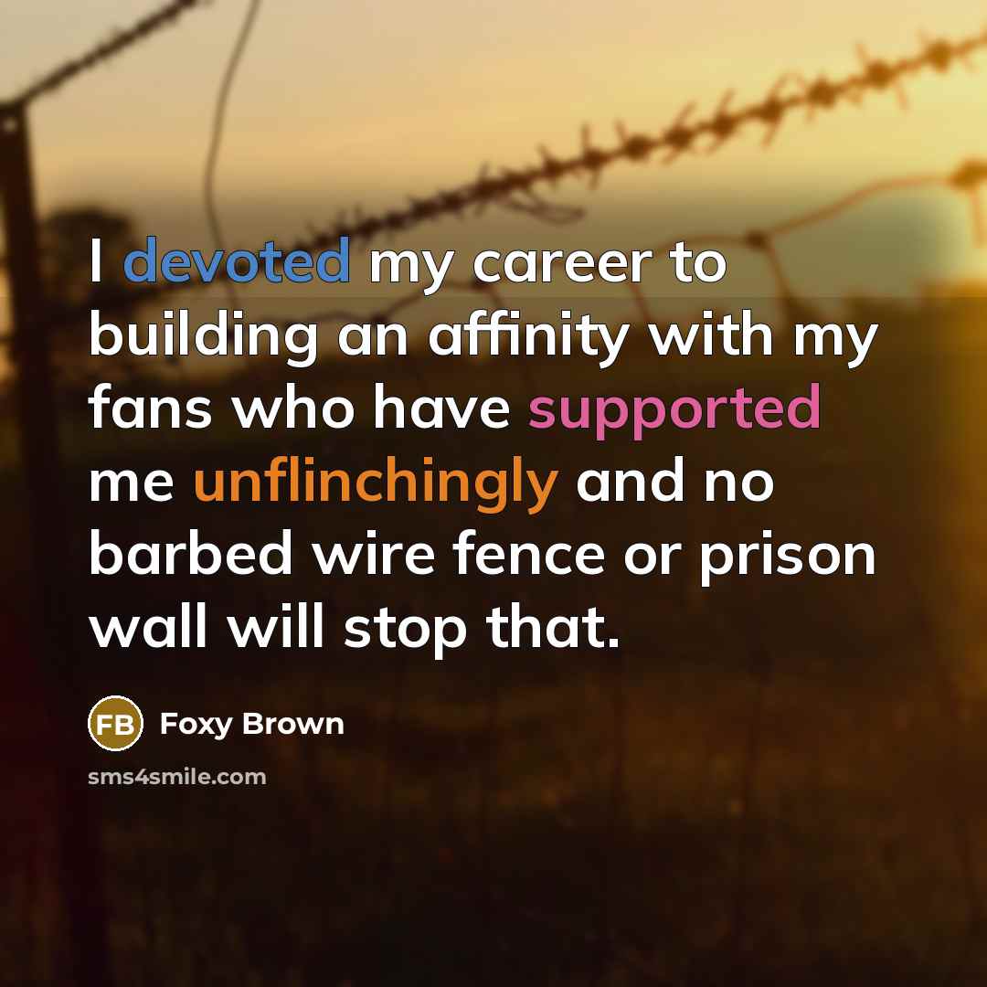 “I devoted my career to building an affinity with my fans who have supported me unflinchingly and no barbed wire fence or prison wall will stop that.” quote by Foxy Brown