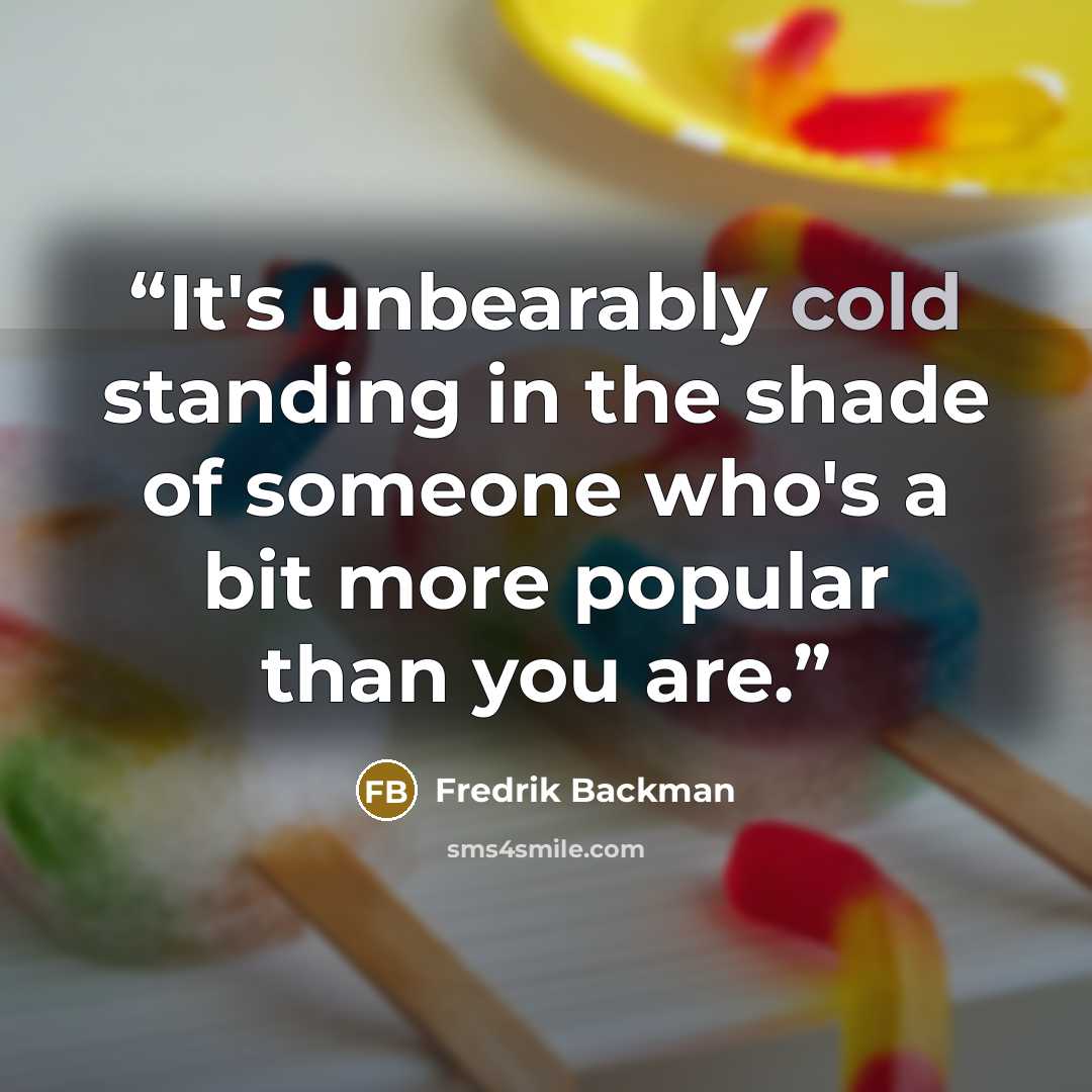 “It's unbearably cold standing in the shade of someone who's a bit more popular than you are.” quote by Fredrik Backman