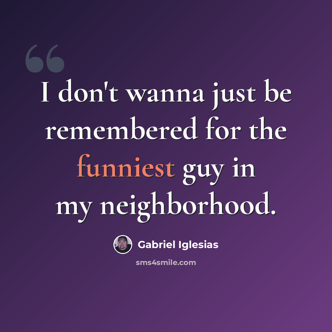 “I don't wanna just be remembered for the funniest guy in my neighborhood.” quote by Gabriel Iglesias