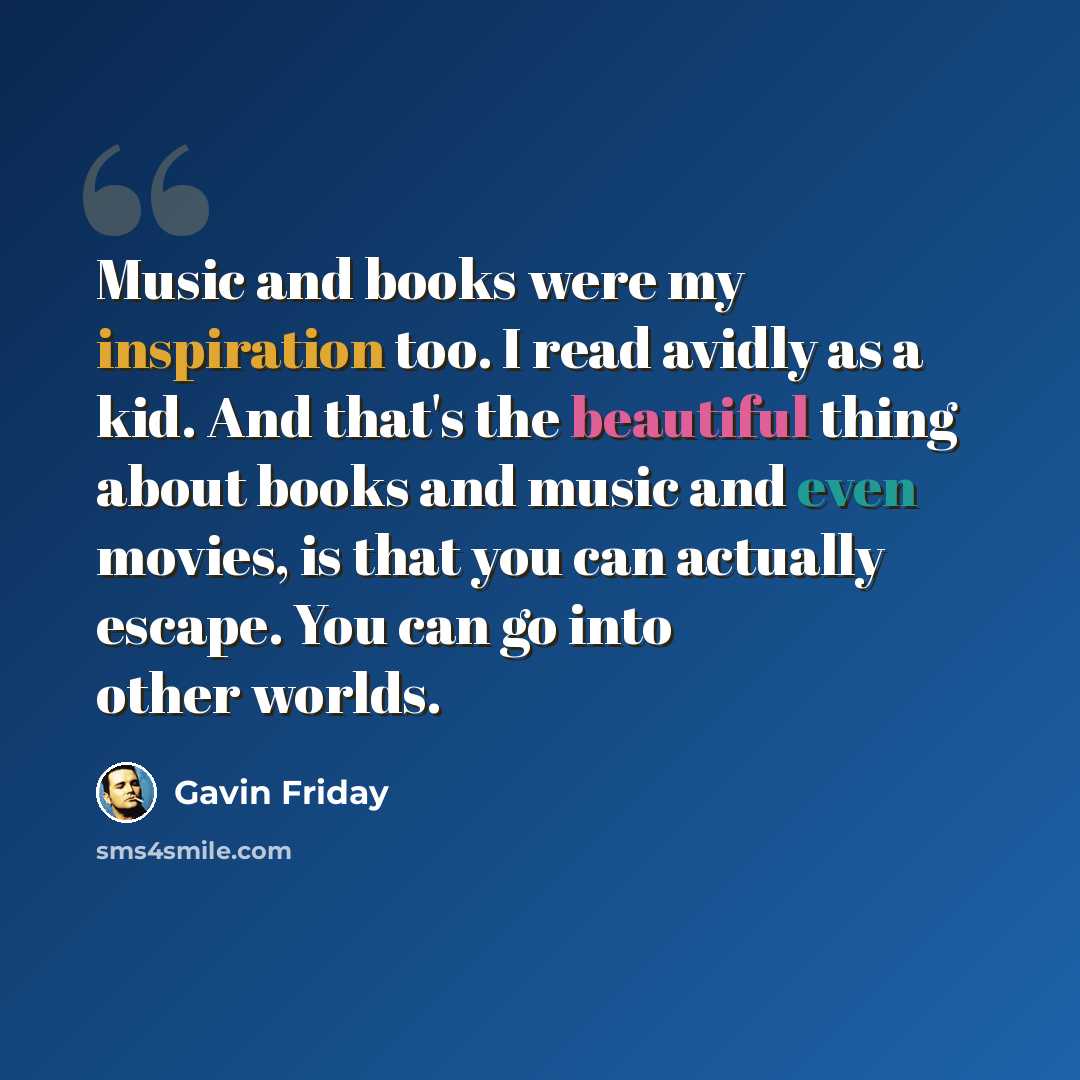 “Music and books were my inspiration too. I read avidly as a kid. And that's the beautiful thing about books and music and even movies, is that you can actually escape. You can go into other worlds.” quote by Gavin Friday