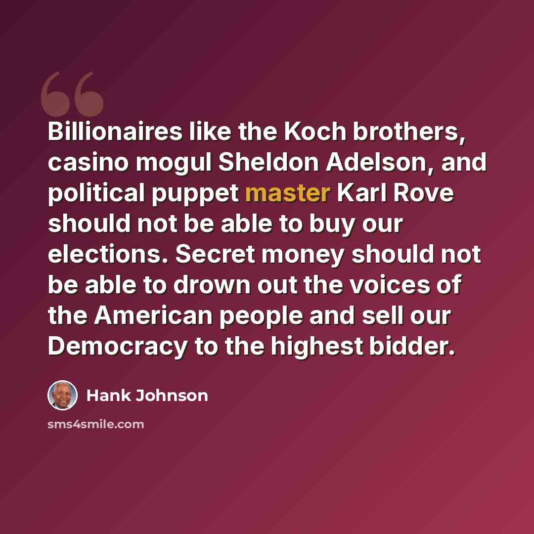 “Billionaires like the Koch brothers, casino mogul Sheldon Adelson, and political puppet master Karl Rove should not be able to buy our elections. Secret money should not be able to drown out the voices of the American people and sell our Democracy to the highest bidder.” quote by Hank Johnson