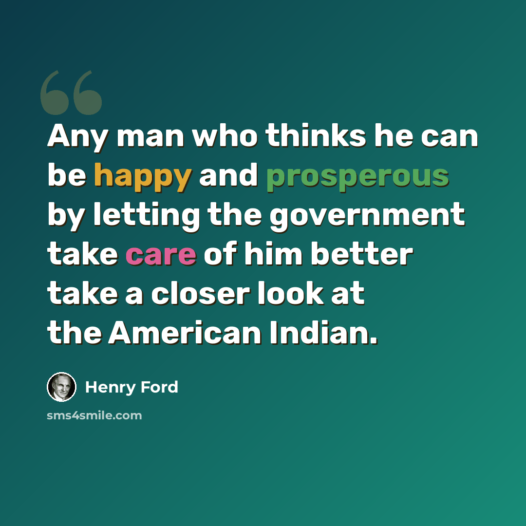 “Any man who thinks he can be happy and prosperous by letting the government take care of him better take a closer look at the American Indian.” quote by Henry Ford