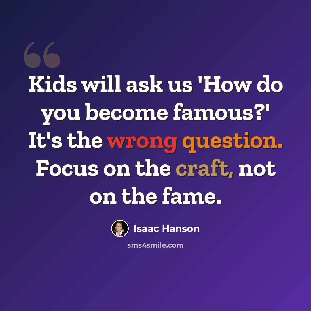 “Kids will ask us 'How do you become famous?' It's the wrong question. Focus on the craft, not on the fame.” quote by Isaac Hanson