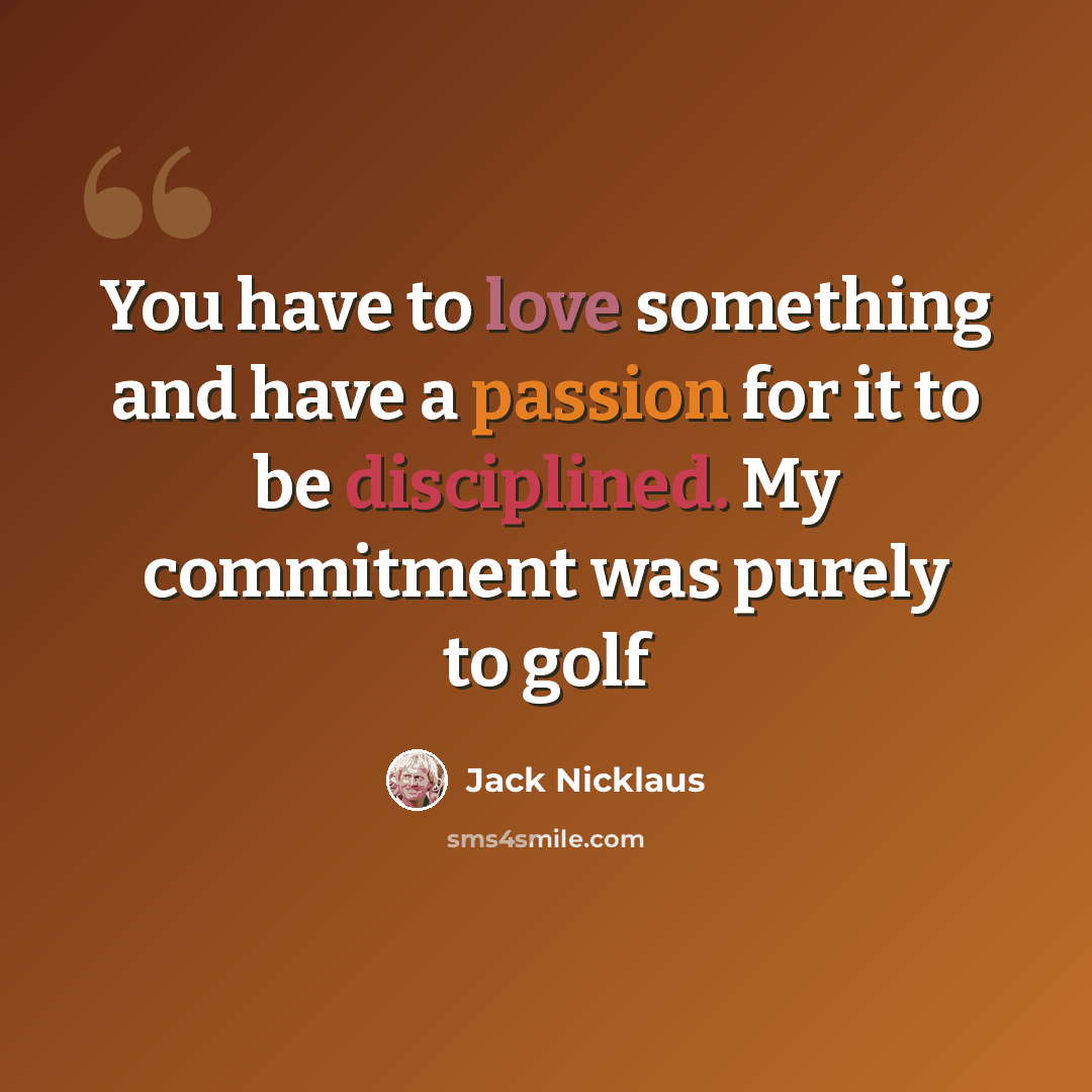 “You have to love something and have a passion for it to be disciplined. My commitment was purely to golf” quote by Jack Nicklaus