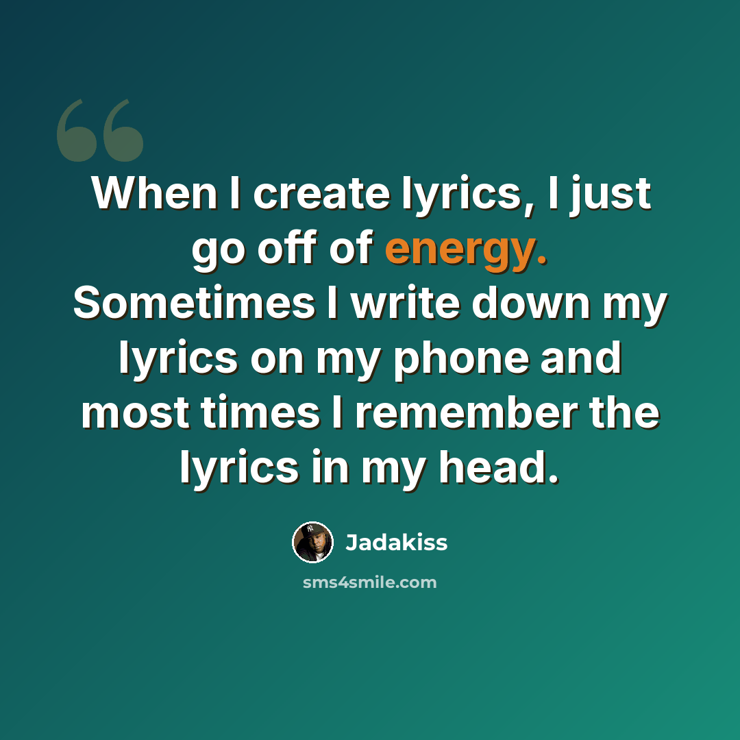“When I create lyrics, I just go off of energy. Sometimes I write down my lyrics on my phone and most times I remember the lyrics in my head.” quote by Jadakiss