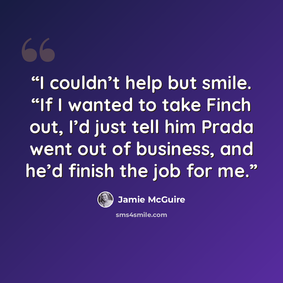 “I couldn’t help but smile. “If I wanted to take Finch out, I’d just tell him Prada went out of business, and he’d finish the job for me.” quote by Jamie McGuire