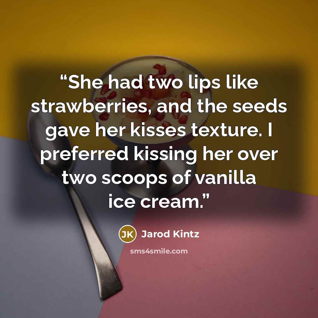 “She had two lips like strawberries, and the seeds gave her kisses texture. I preferred kissing her over two scoops of vanilla ice cream.” quote by Jarod Kintz