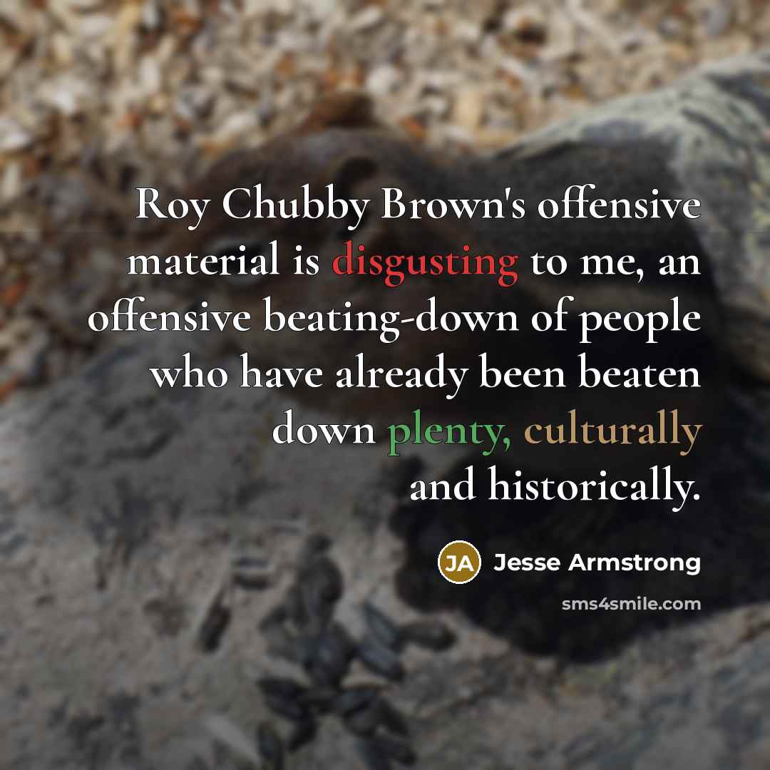 “Roy Chubby Brown's offensive material is disgusting to me, an offensive beating-down of people who have already been beaten down plenty, culturally and historically.” quote by Jesse Armstrong