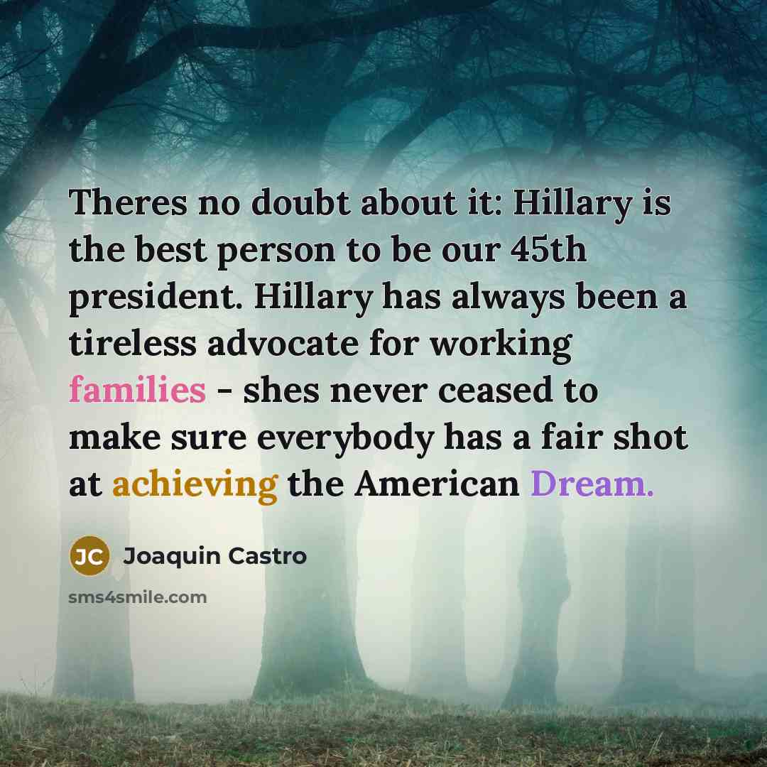 “Theres no doubt about it: Hillary is the best person to be our 45th president. Hillary has always been a tireless advocate for working families - shes never ceased to make sure everybody has a fair shot at achieving the American Dream.” quote by Joaquin Castro