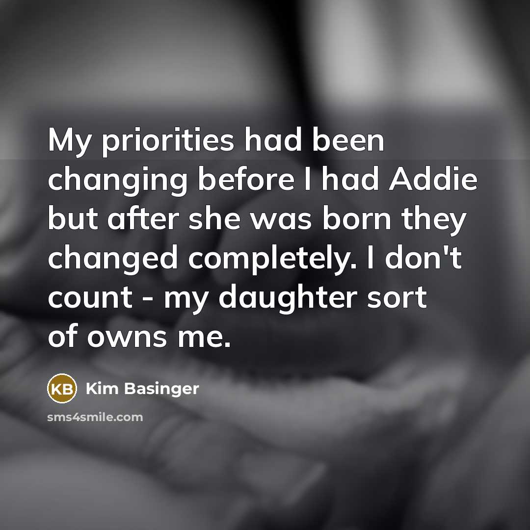 “My priorities had been changing before I had Addie but after she was born they changed completely. I don't count - my daughter sort of owns me.” quote by Kim Basinger