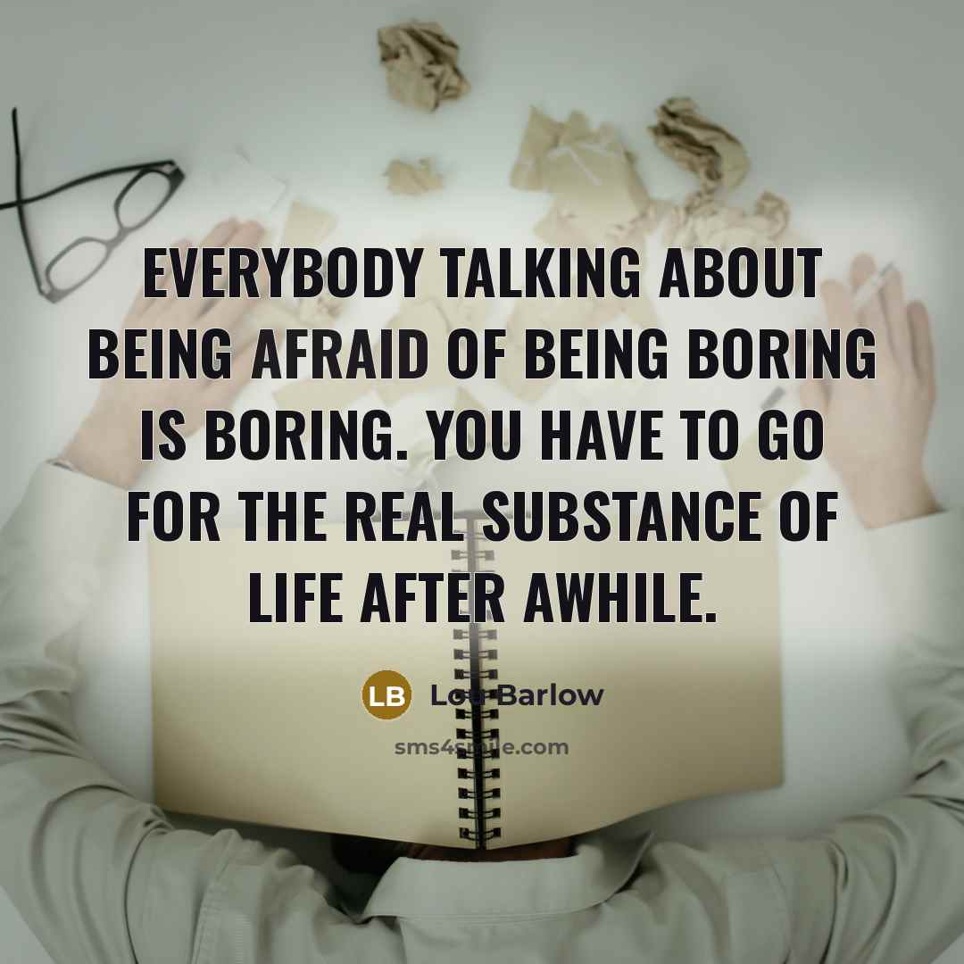 “Everybody talking about being afraid of being boring is boring. You have to go for the real substance of life after awhile.” quote by Lou Barlow
