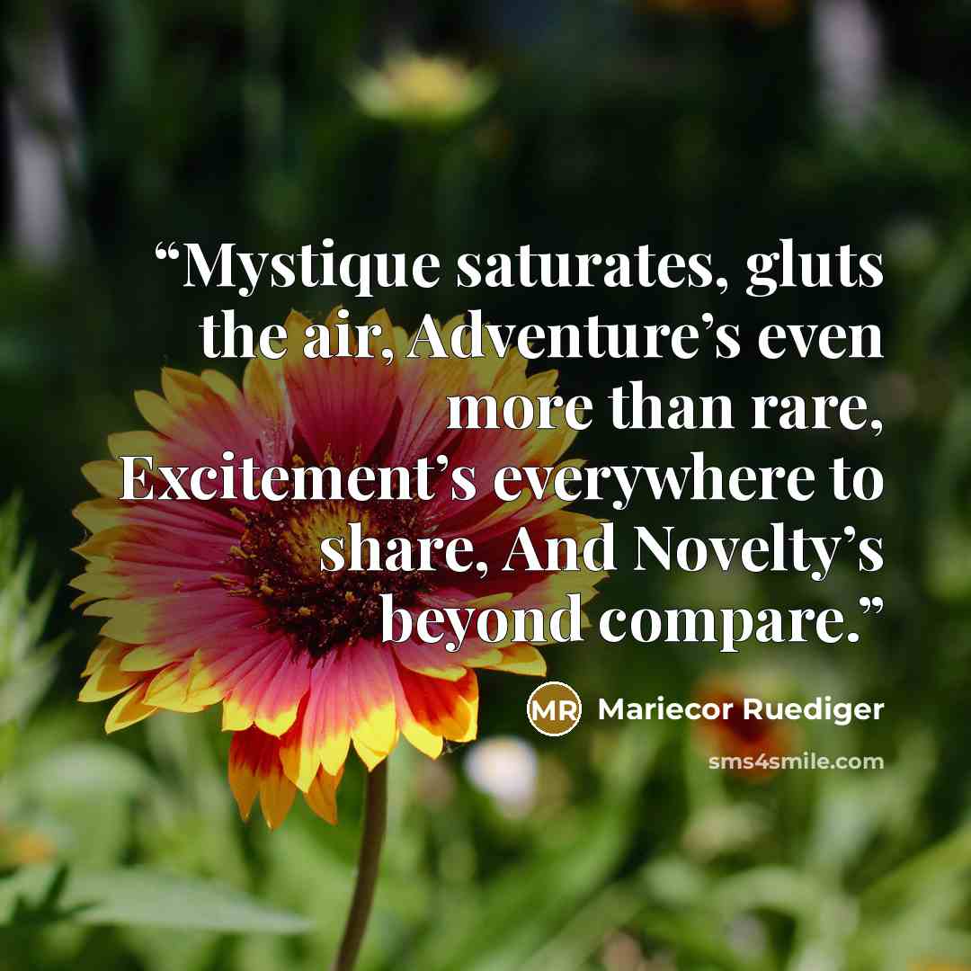 “Mystique saturates, gluts the air, Adventure’s even more than rare, Excitement’s everywhere to share, And Novelty’s beyond compare.” quote by Mariecor Ruediger