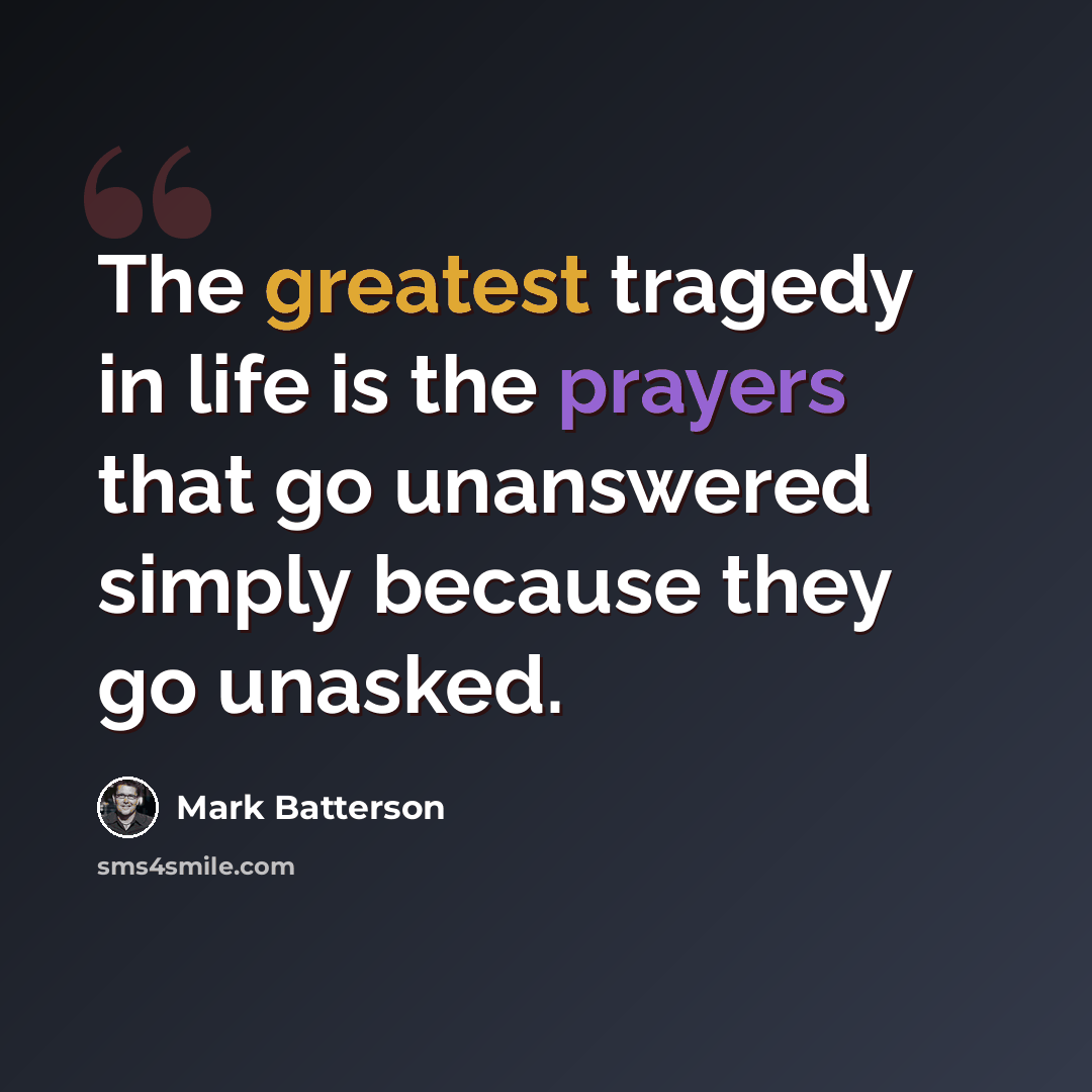 “The greatest tragedy in life is the prayers that go unanswered simply because they go unasked.” quote by Mark Batterson