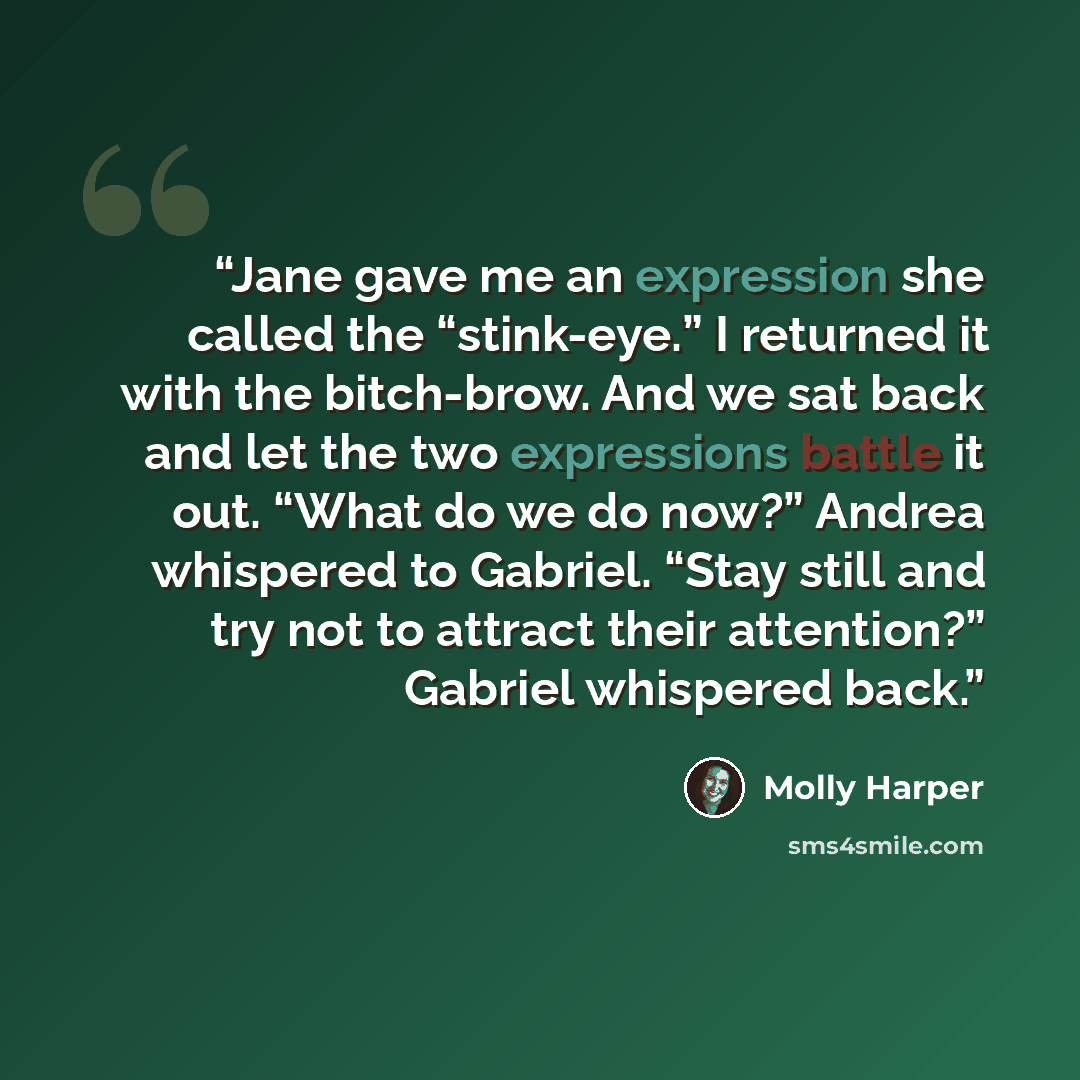 “Jane gave me an expression she called the “stink-eye.” I returned it with the bitch-brow. And we sat back and let the two expressions battle it out. “What do we do now?” Andrea whispered to Gabriel. “Stay still and try not to attract their attention?” Gabriel whispered back.” quote by Molly Harper