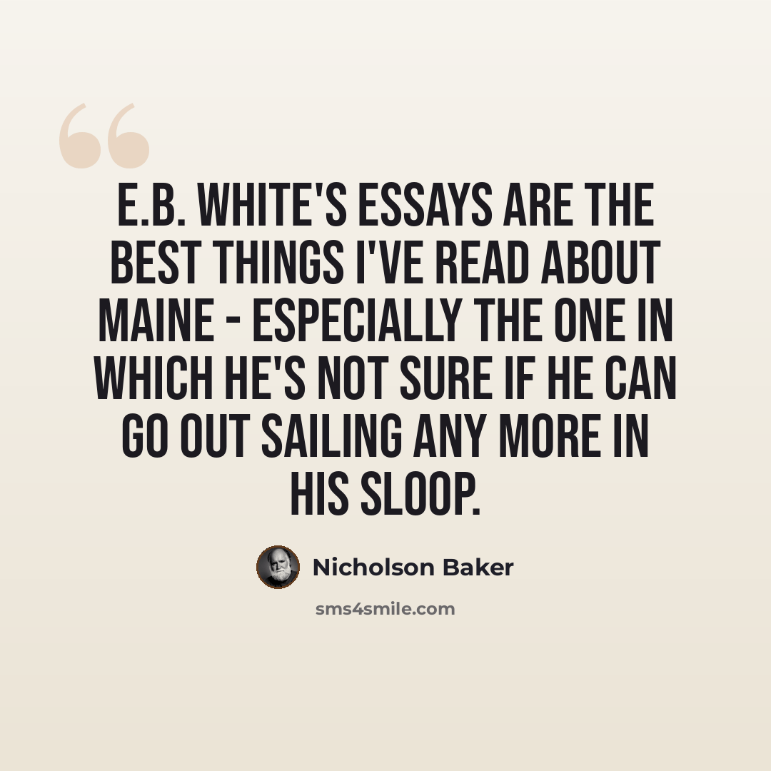 “E.B. White's essays are the best things I've read about Maine - especially the one in which he's not sure if he can go out sailing any more in his sloop.” quote by Nicholson Baker