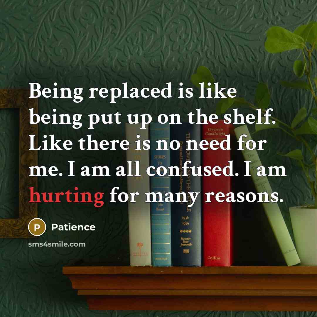“Being replaced is like being put up on the shelf. Like there is no need for me. I am all confused. I am hurting for many reasons.” quote by Patience