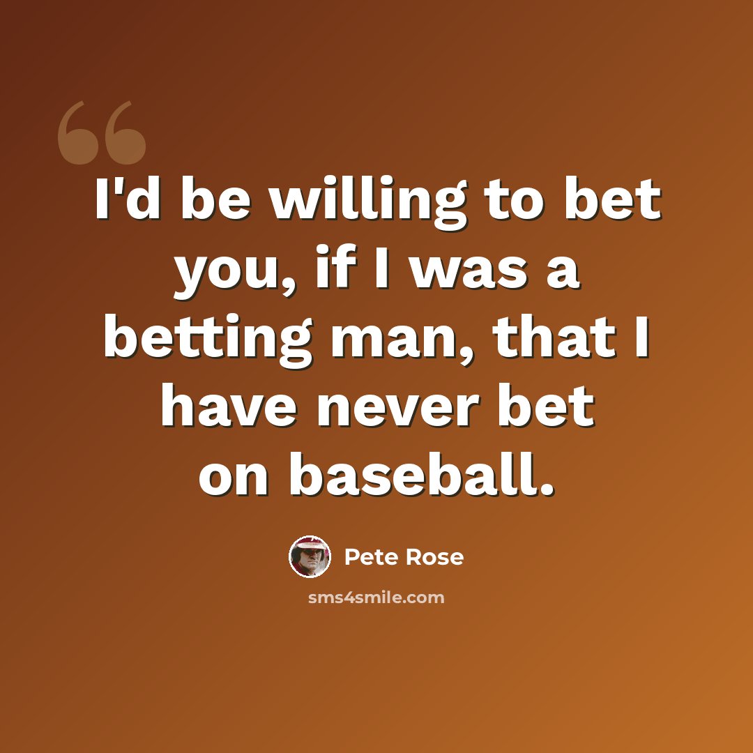 “I'd be willing to bet you, if I was a betting man, that I have never bet on baseball.” quote by Pete Rose