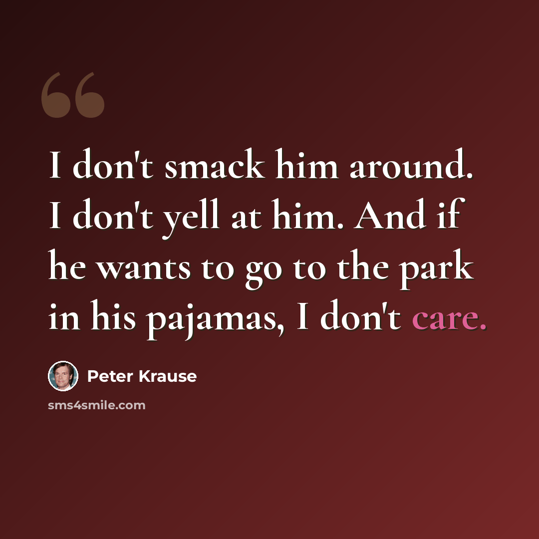 “I don't smack him around. I don't yell at him. And if he wants to go to the park in his pajamas, I don't care.” quote by Peter Krause
