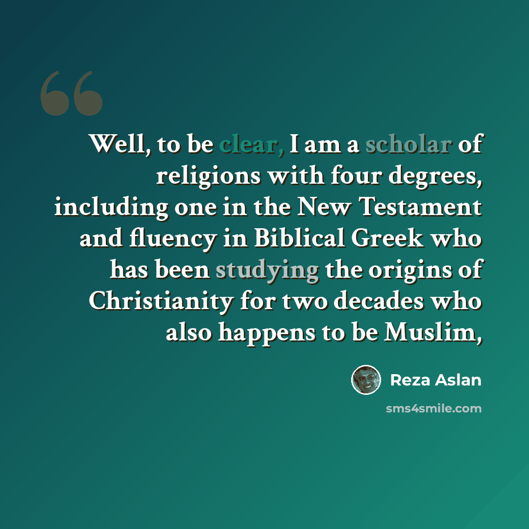 “Well, to be clear, I am a scholar of religions with four degrees, including one in the New Testament and fluency in Biblical Greek who has been studying the origins of Christianity for two decades who also happens to be Muslim,” quote by Reza Aslan