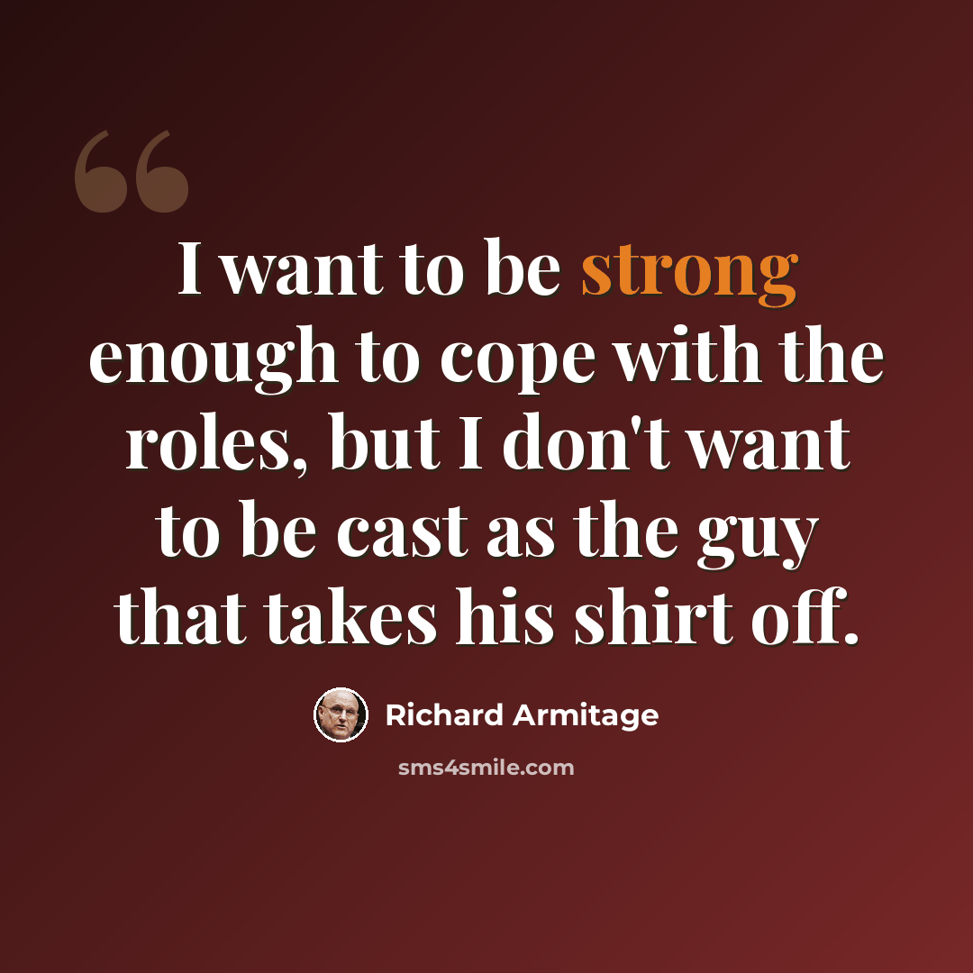 “I want to be strong enough to cope with the roles, but I don't want to be cast as the guy that takes his shirt off.” quote by Richard Armitage