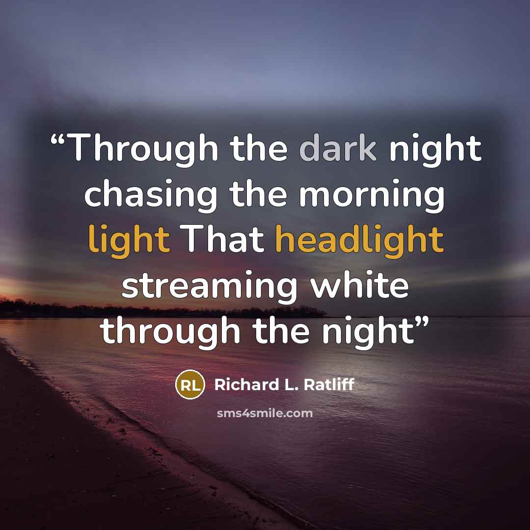 “Through the dark night chasing the morning light That headlight streaming white through the night” quote by Richard L. Ratliff