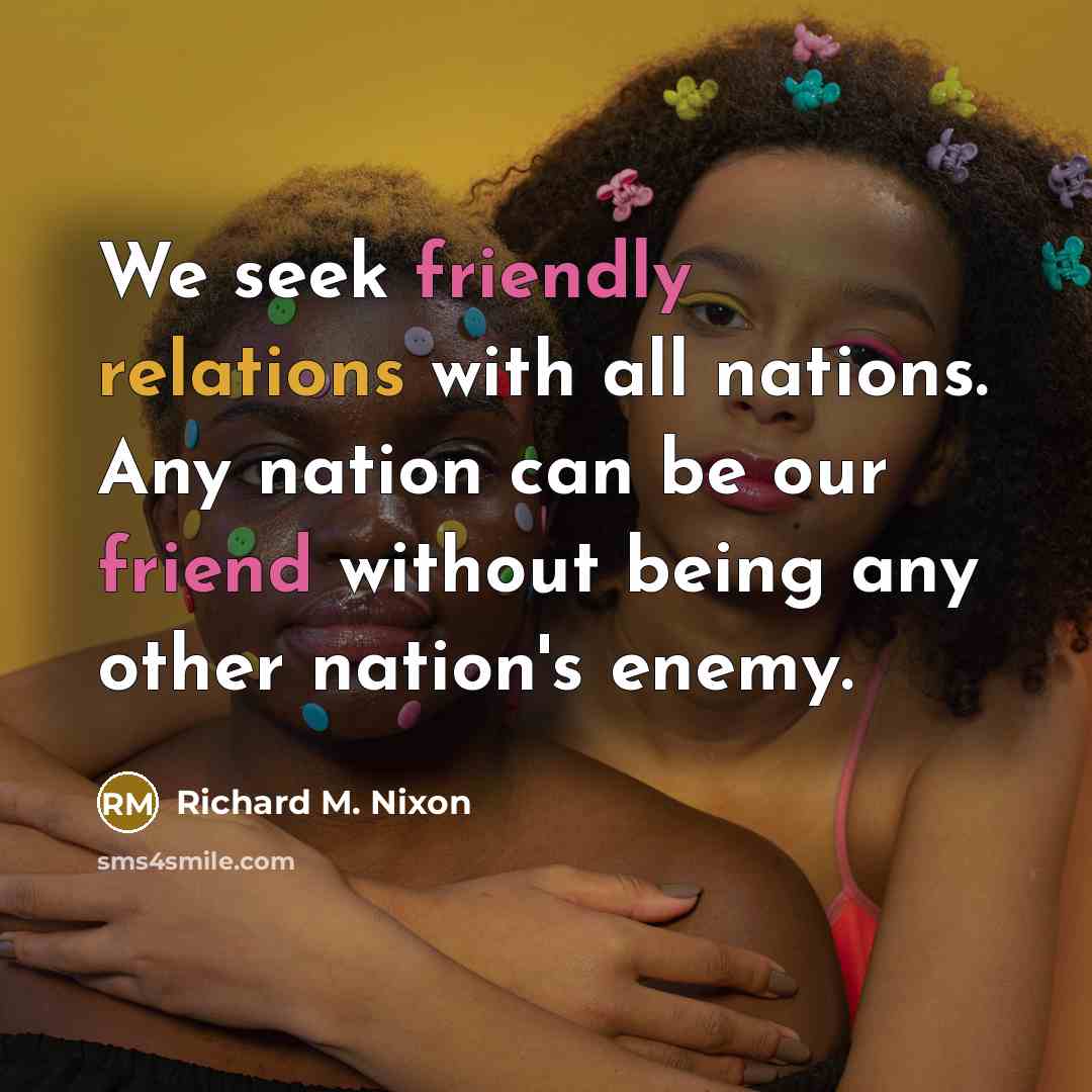 “We seek friendly relations with all nations. Any nation can be our friend without being any other nation's enemy.” quote by Richard M. Nixon