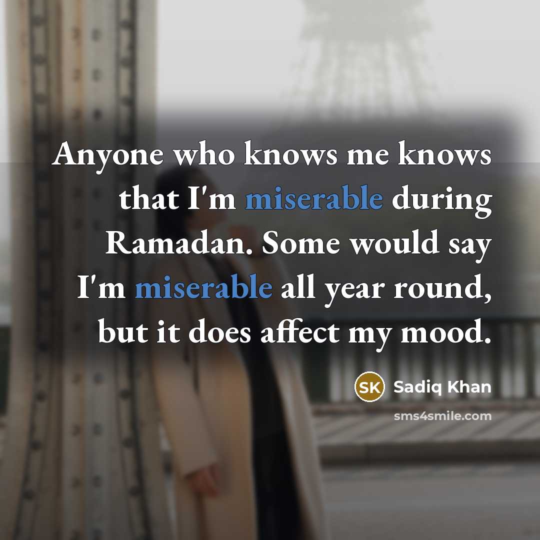 “Anyone who knows me knows that I'm miserable during Ramadan. Some would say I'm miserable all year round, but it does affect my mood.” quote by Sadiq Khan