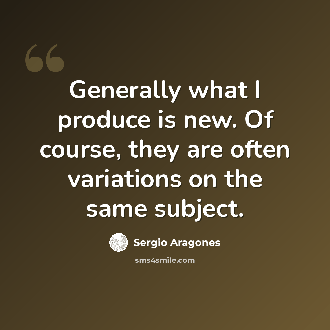 “Generally what I produce is new. Of course, they are often variations on the same subject.” quote by Sergio Aragones