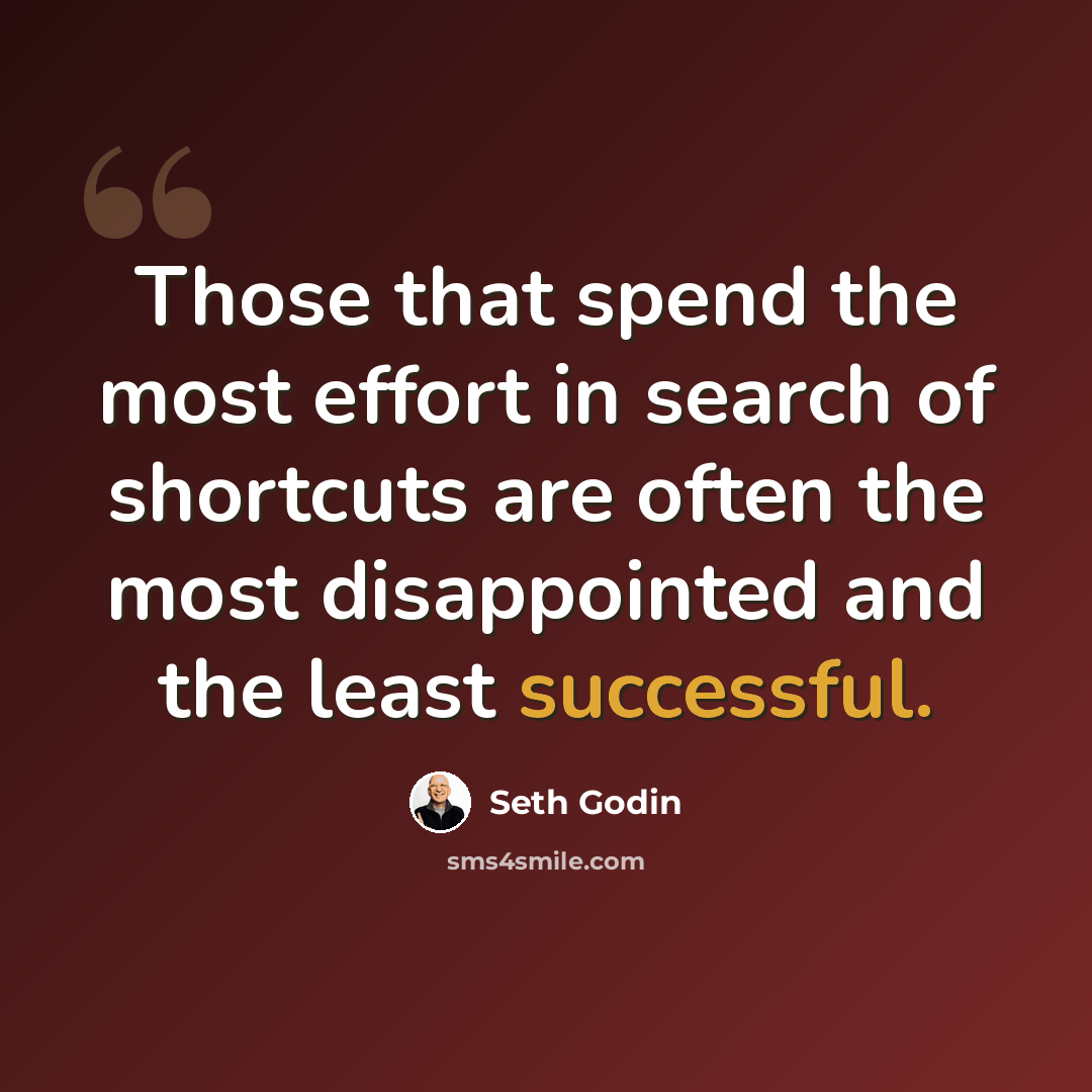 “Those that spend the most effort in search of shortcuts are often the most disappointed and the least successful.” quote by Seth Godin