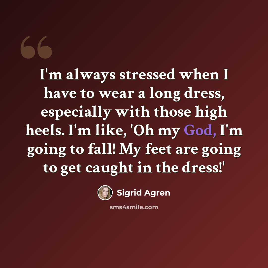 “I'm always stressed when I have to wear a long dress, especially with those high heels. I'm like, 'Oh my God, I'm going to fall! My feet are going to get caught in the dress!'” quote by Sigrid Agren