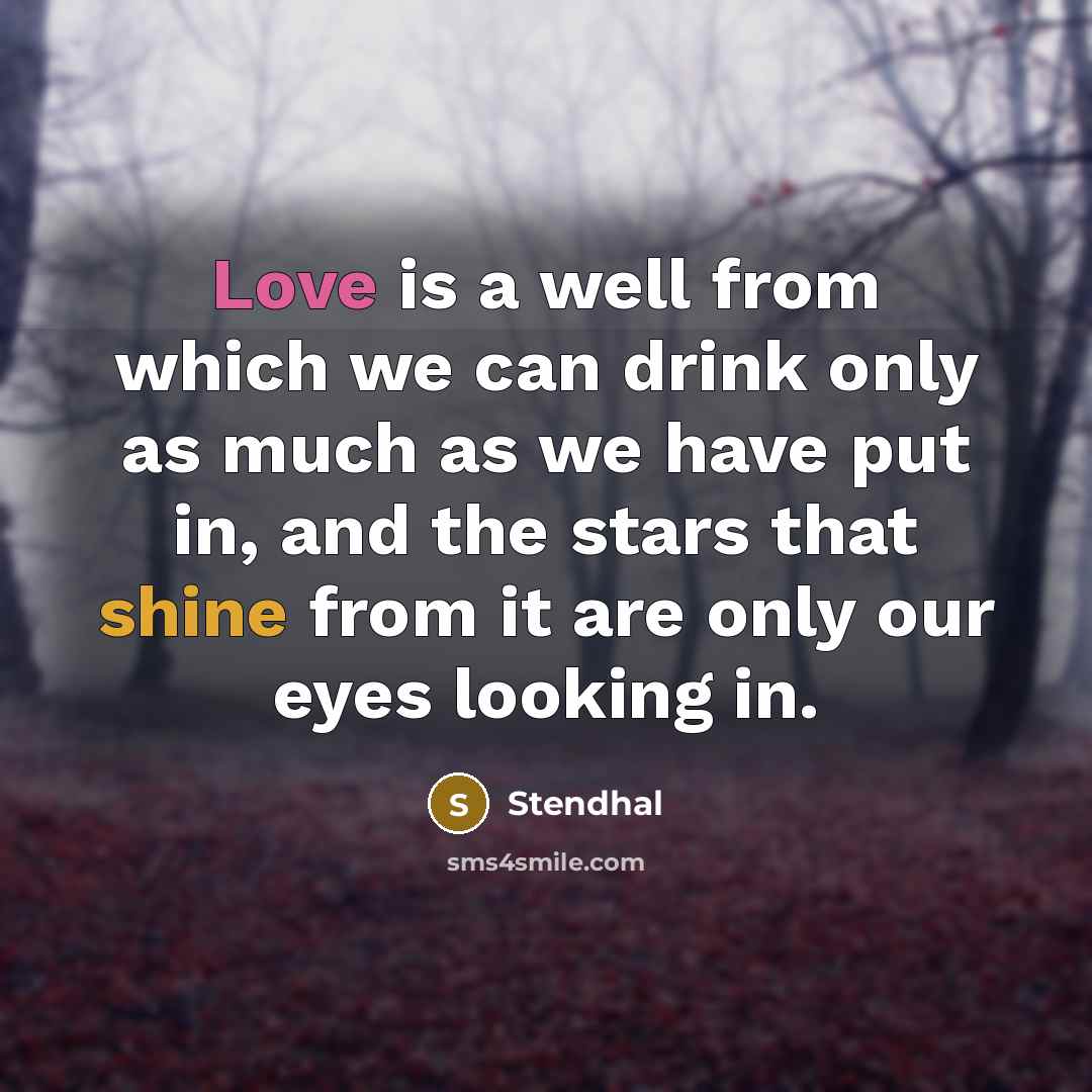 “Love is a well from which we can drink only as much as we have put in, and the stars that shine from it are only our eyes looking in.” quote by Stendhal