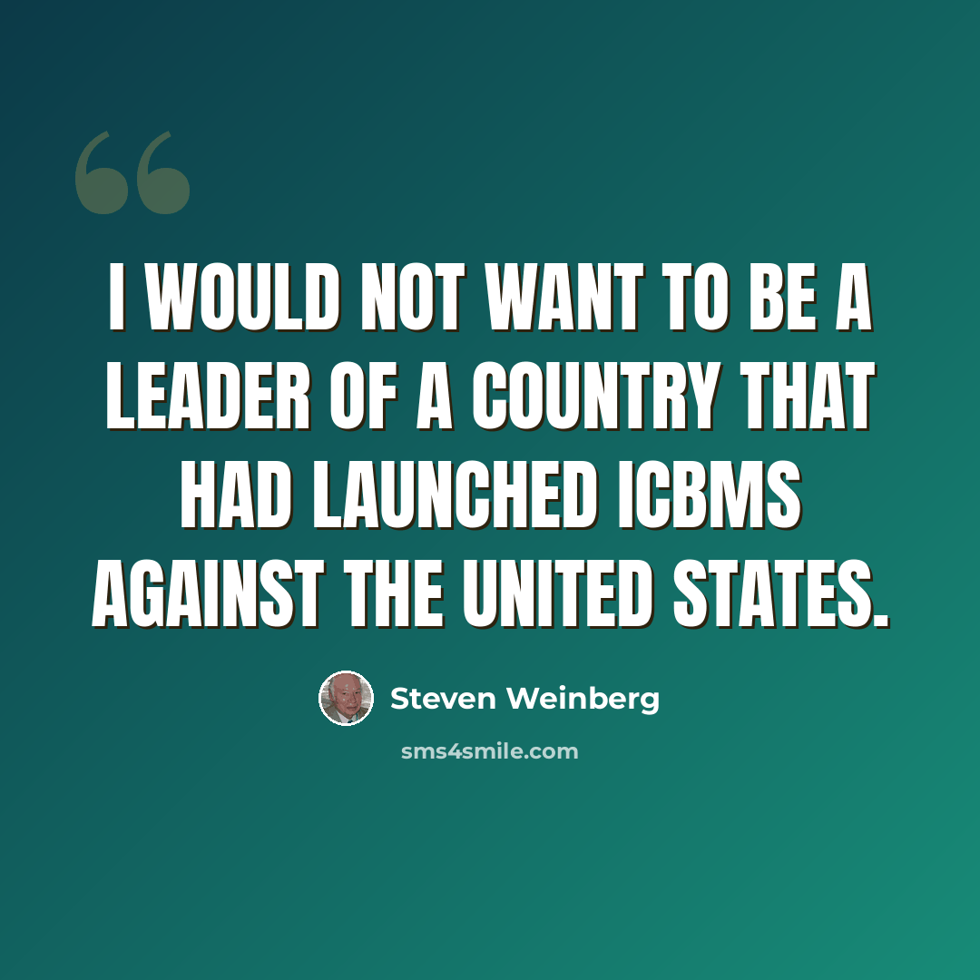 “I would not want to be a leader of a country that had launched ICBMs against the United States.” quote by Steven Weinberg