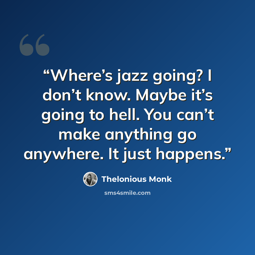 “Where’s jazz going? I don’t know. Maybe it’s going to hell. You can’t make anything go anywhere. It just happens.” quote by Thelonious Monk
