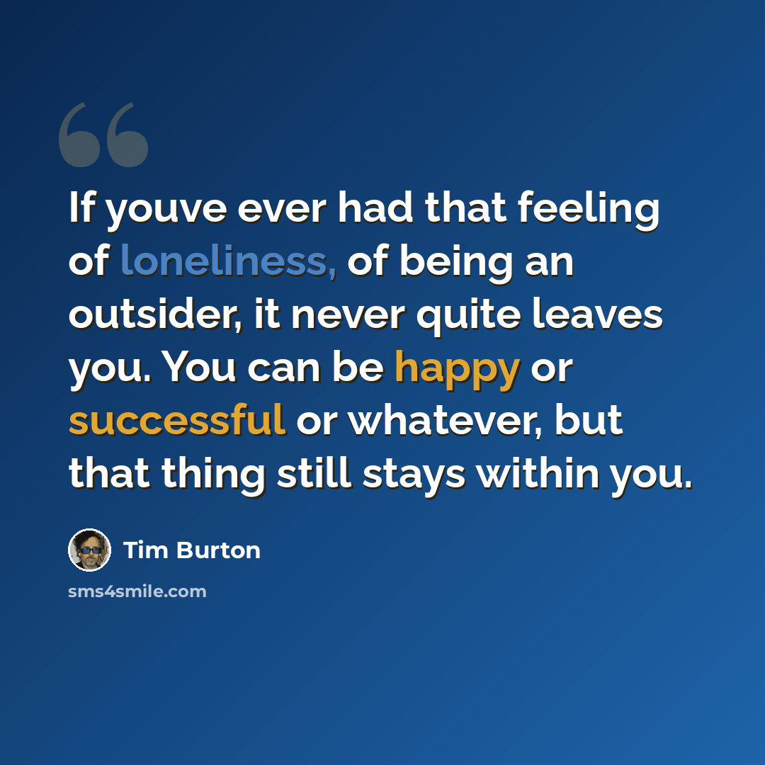 “If youve ever had that feeling of loneliness, of being an outsider, it never quite leaves you. You can be happy or successful or whatever, but that thing still stays within you.” quote by Tim Burton