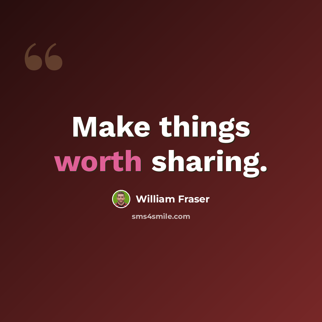 “Make things worth sharing.” quote by William Fraser