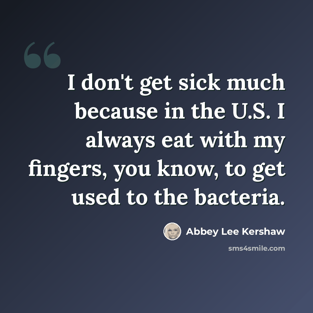 “I don't get sick much because in the U.S. I always eat with my fingers, you know, to get used to the bacteria.” quote by Abbey Lee Kershaw