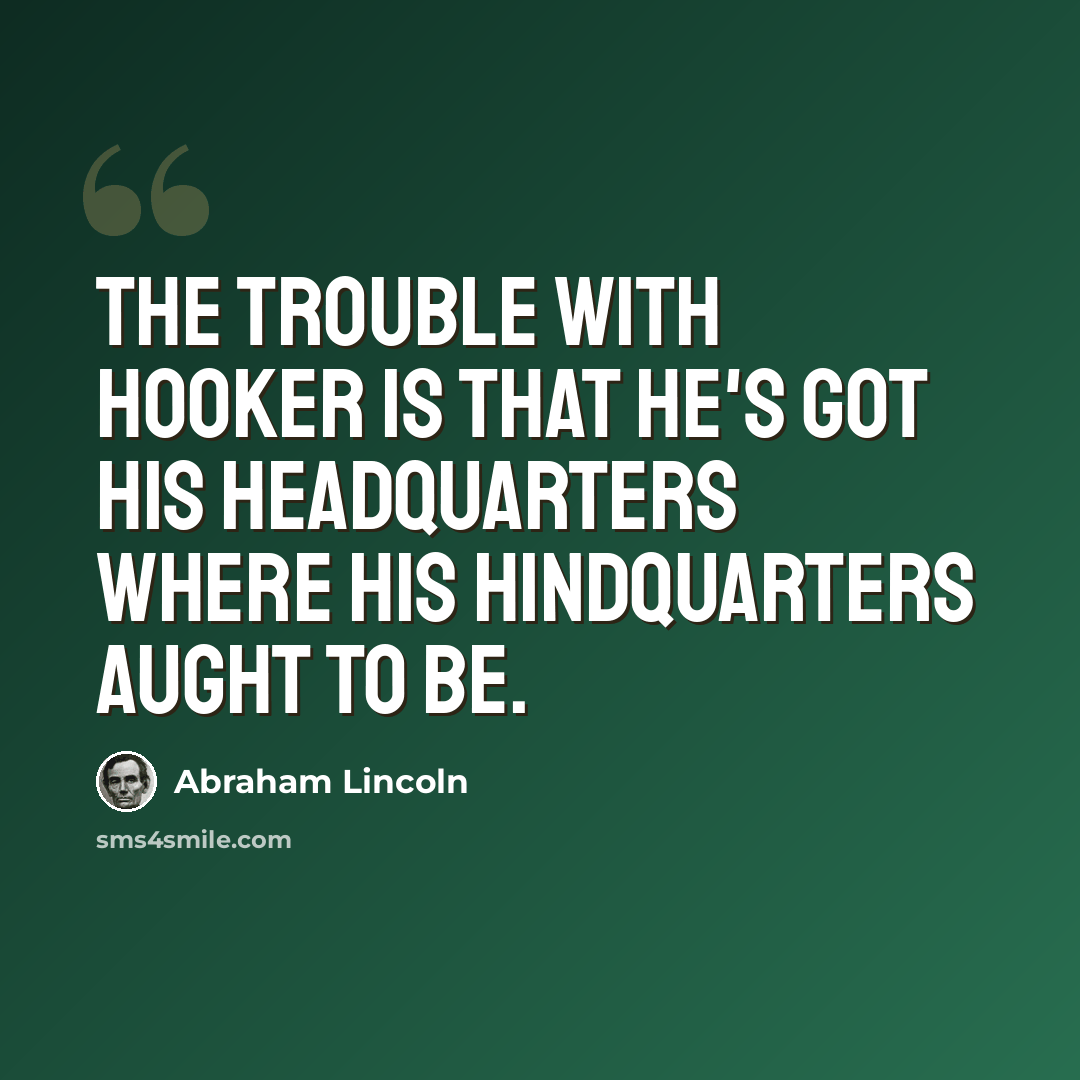 “The trouble with Hooker is that he's got his headquarters where his hindquarters aught to be.” quote by Abraham Lincoln