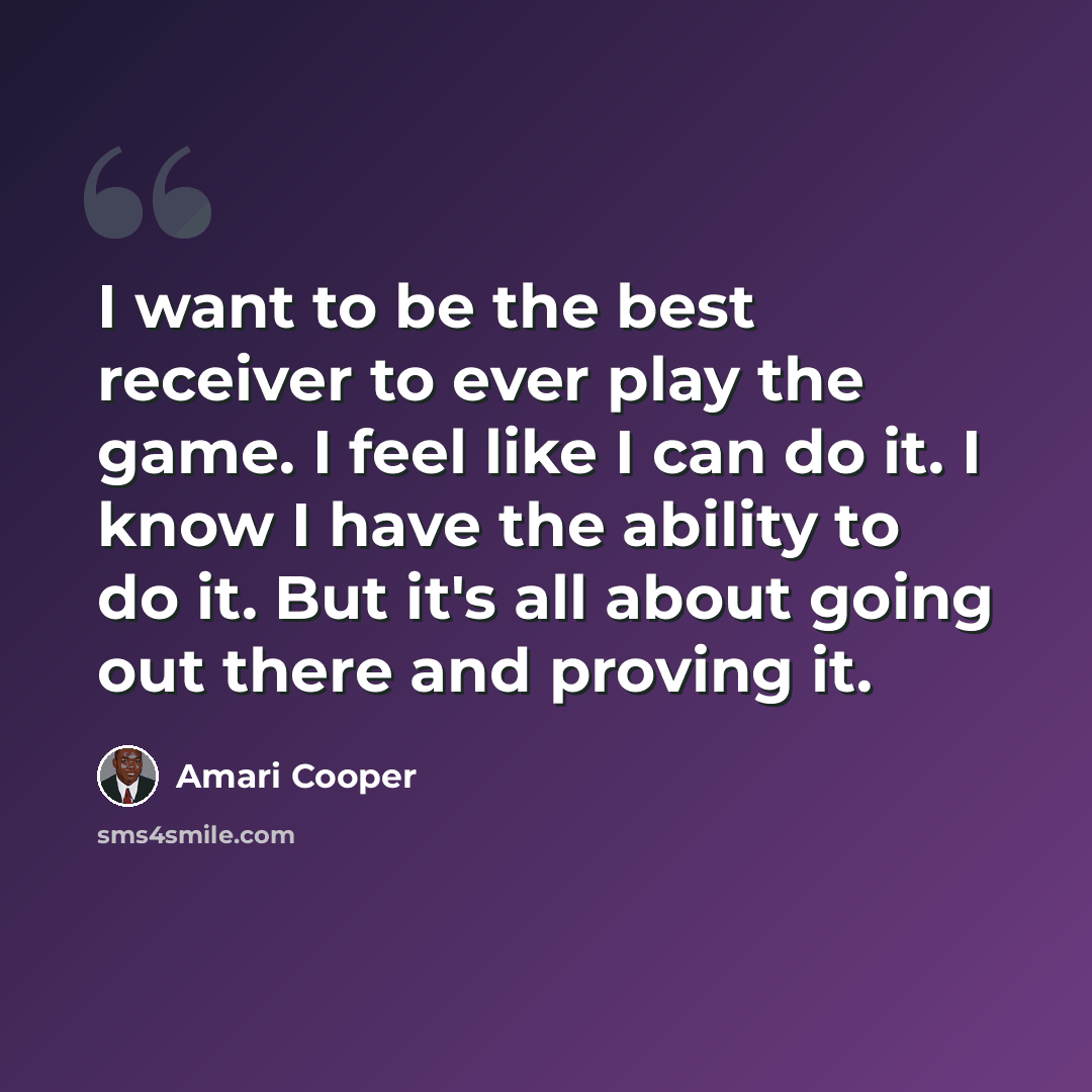 “I want to be the best receiver to ever play the game. I feel like I can do it. I know I have the ability to do it. But it's all about going out there and proving it.” quote by Amari Cooper