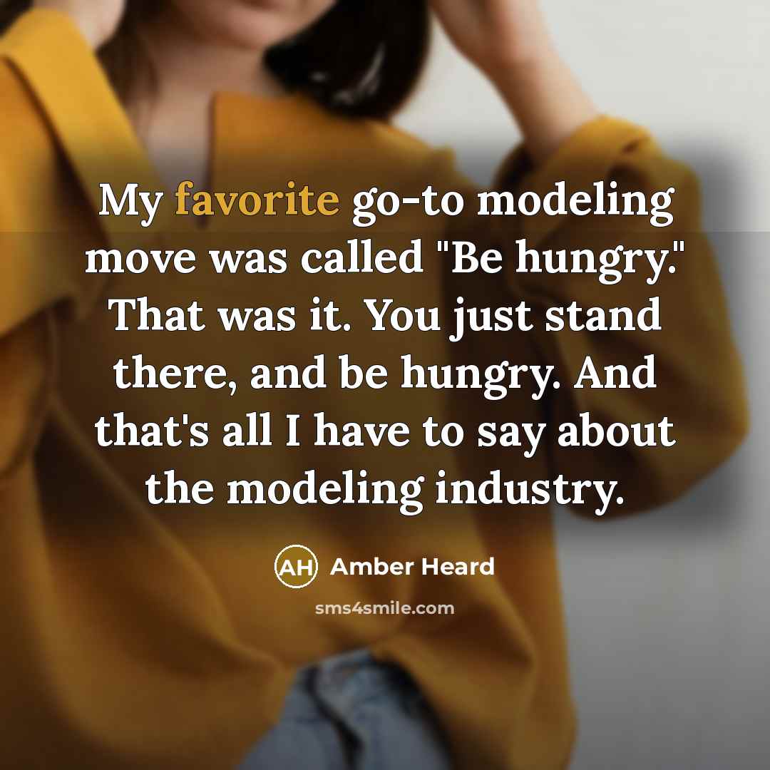 “My favorite go-to modeling move was called "Be hungry." That was it. You just stand there, and be hungry. And that's all I have to say about the modeling industry.” quote by Amber Heard
