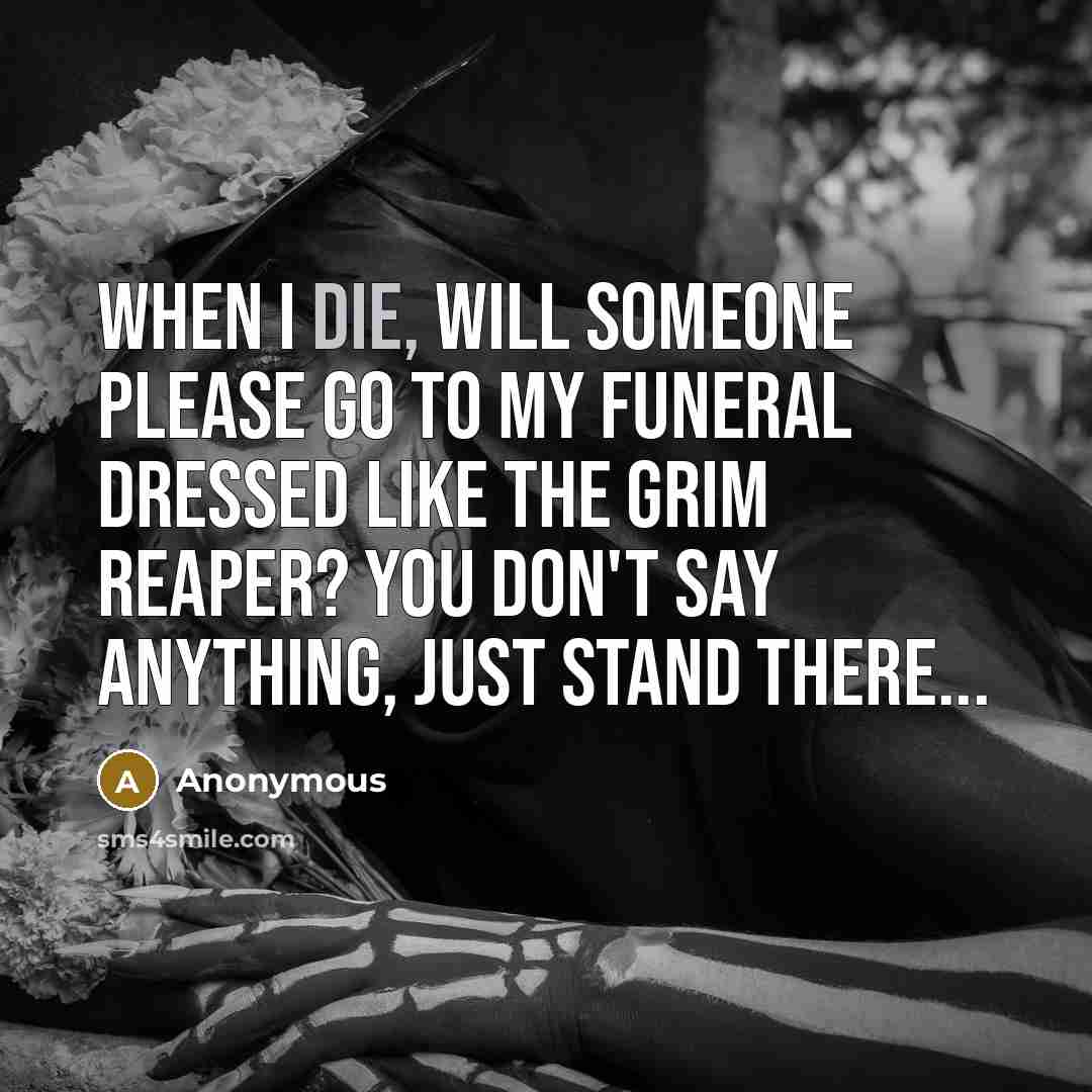 “When I die, will someone please go to my funeral dressed like the Grim Reaper? You don't say anything, just stand there...” quote by Anonymous