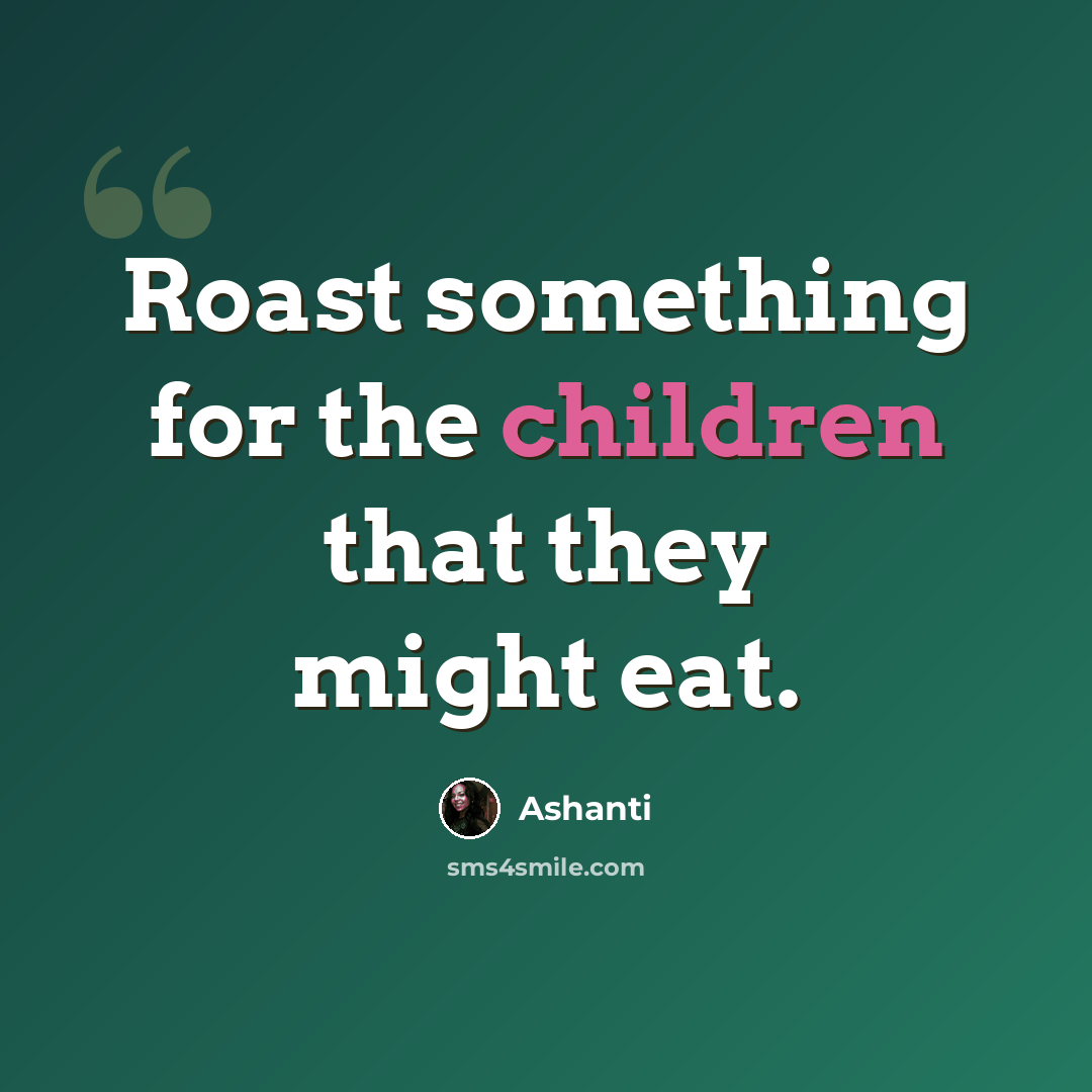 “Roast something for the children that they might eat.” quote by Ashanti