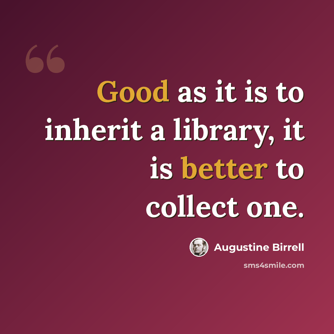 “Good as it is to inherit a library, it is better to collect one.” quote by Augustine Birrell
